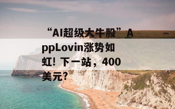 “AI超级大牛股”AppLovin涨势如虹! 下一站，400美元?